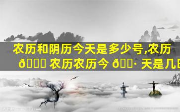 农历和阴历今天是多少号,农历 🐝 农历农历今 🕷 天是几时